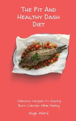 La Dieta Dash Saludable: Recetas Deliciosas Para Quemar Calorías Rápidamente Mientras Haces Dieta - The Fit And Healthy Dash Diet: Delicious Recipes to Quickly Burn Calories While dieting