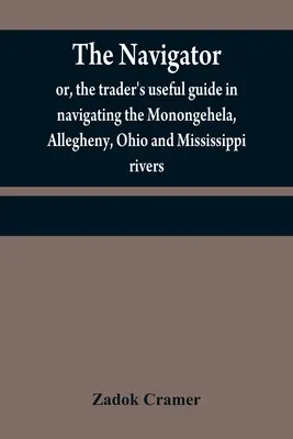 El navegante: o guía útil del comerciante para navegar por los ríos Monongehela, Allegheny, Ohio y Mississippi; contiene un amp - The navigator: or, the trader's useful guide in navigating the Monongehela, Allegheny, Ohio and Mississippi rivers; containing an amp