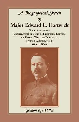 A Biographical Sketch of Major Edward E. Hartwick, Together with a Compilation of Major Hartwick's Letters and Diaries Written During the Spanish-Amer