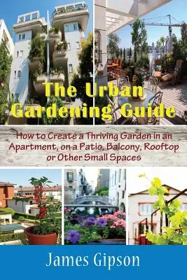 Guía de jardinería urbana: Cómo crear un jardín próspero en un apartamento, en un patio, balcón, azotea u otros espacios pequeños - The Urban Gardening Guide: How to Create a Thriving Garden in an Apartment, on a Patio, Balcony, Rooftop or Other Small Spaces