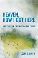 El cielo, cómo llegué aquí: La historia del ladrón en la cruz - Heaven, How I Got Here: The Story of the Thief on the Cross