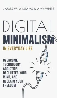 Minimalismo digital en la vida cotidiana: Supera la adicción a la tecnología, desordena tu mente y recupera tu libertad - Digital Minimalism in Everyday Life: Overcome Technology Addiction, Declutter Your Mind, and Reclaim Your Freedom