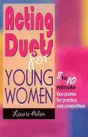 Dúos de actuación para mujeres jóvenes: Escenas en dúo de 8 a 10 minutos para practicar y competir - Acting Duets for Young Women: 8 to 10 Minute Duo Scenes for Practice and Competition