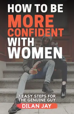Cómo tener más confianza con las mujeres: 7 sencillos pasos para el chico auténtico - How to Be More Confident with Women: 7 Easy Steps for the Genuine Guy