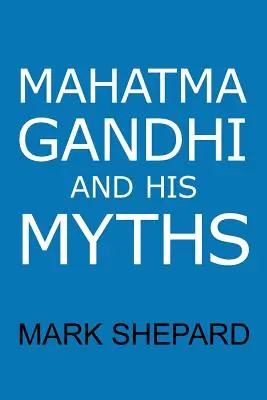 Mahatma Gandhi y sus mitos: Desobediencia civil, no violencia y satyagraha en el mundo real - Mahatma Gandhi and His Myths: Civil Disobedience, Nonviolence, and Satyagraha in the Real World