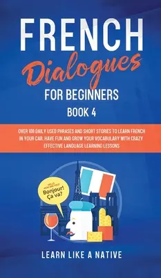 Diálogos en Francés para Principiantes Libro 4: Más de 100 Frases de Uso Diario e Historias Cortas para Aprender Francés en tu Coche. Diviértase y amplíe su vocabulario con - French Dialogues for Beginners Book 4: Over 100 Daily Used Phrases and Short Stories to Learn French in Your Car. Have Fun and Grow Your Vocabulary wi