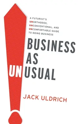 Business As Unusual: A Futurist's Unorthodox, Unconventional, and Uncomfortable Guide to Doing Business. - Business As Unusual: A Futurist's Unorthodox, Unconventional, and Uncomfortable Guide to Doing Business