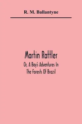 Martin Rattler; o las aventuras de un niño en los bosques de Brasil - Martin Rattler; Or, A Boy'S Adventures In The Forests Of Brazil