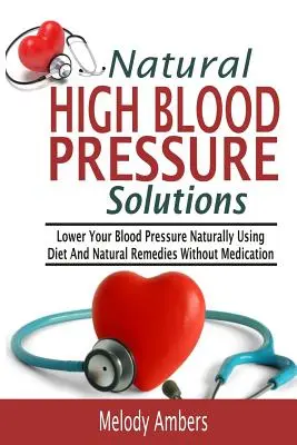 Soluciones Naturales Para La Hipertensión Arterial: Reduzca Su Presión Arterial Naturalmente Usando Dieta Y Remedios Naturales Sin Medicamentos - Natural High Blood Pressure Solutions: Lower Your Blood Pressure Naturally Using Diet And Natural Remedies Without Medication