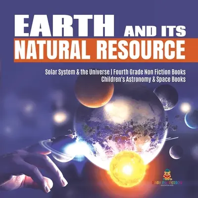 La Tierra y sus recursos naturales El Sistema Solar y el Universo Libros de no ficción para niños de cuarto curso Libros de astronomía y del espacio - Earth and Its Natural Resource Solar System & the Universe Fourth Grade Non Fiction Books Children's Astronomy & Space Books