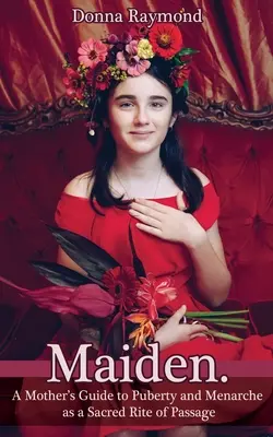 Doncella.: Guía de una madre sobre la pubertad y la menarquia como rito sagrado de paso - Maiden.: A Mother's Guide to Puberty and Menarche as a Sacred Rite of Passage
