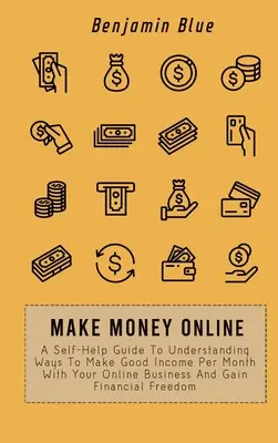 Gana Dinero Online: Una Guía De Autoayuda Para Comprender Las Formas De Obtener Buenos Ingresos Mensuales Con Su Negocio En Línea Y Ganar Libertad Financiera - Make Money Online: A Self-Help Guide To Understanding Ways To Make Good Income Per Month With Your Online Business And Gain Financial Fre