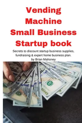 Máquina expendedora Libro para iniciar un pequeño negocio: Los secretos de descuento de inicio de negocios suministros, recaudación de fondos y plan de negocios en casa de expertos - Vending Machine Small Business Startup book: Secrets to discount startup business supplies, fundraising & expert home business plan