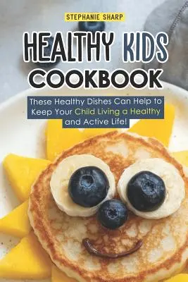 Healthy Kids Cookbook: ¡Estos Platos Saludables Pueden Ayudar A Su Hijo A Llevar Una Vida Sana Y Activa! - Healthy Kids Cookbook: These Healthy Dishes Can Help to Keep Your Child Living a Healthy and Active Life!