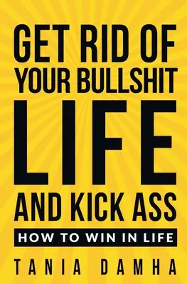 Deshazte de tu vida de mierda y patea culos: Cómo ganar en la vida - Get Rid of Your Bullshit Life and Kick Ass: How to Win in Life