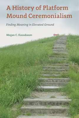 Historia del ceremonialismo en los túmulos de plataforma: La búsqueda de significado en un terreno elevado - A History of Platform Mound Ceremonialism: Finding Meaning in Elevated Ground