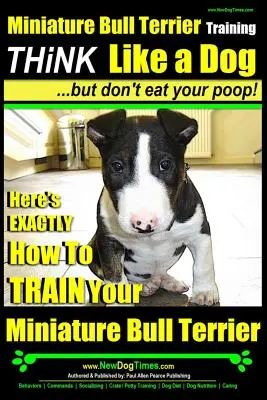 Adiestramiento del Bull Terrier miniatura - ¡Piensa como un perro, pero no te comas la caca!: Aquí tienes exactamente cómo adiestrar a tu Bull Terrier miniatura - Miniature Bull Terrier Training - Think Like a Dog, But Don?t Eat Your Poop!: Here's Exactly How to Train Your Miniature Bull Terrier