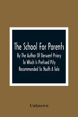 La Escuela Para Padres; Por El Autor De Derwent Priory Al Que Se Prefija Piedad Recomendada A La Juventud Un Cuento - The School For Parents; By The Author Of Derwent Priory To Which Is Prefixed Pity Recommended To Youth A Tale