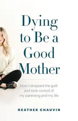 Morir para ser una buena madre: Cómo abandoné la culpa y tomé el control de mi paternidad y de mi vida - Dying To Be A Good Mother: How I Dropped the Guilt and Took Control of My Parenting and My Life