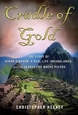 Cuna de oro: La historia de Hiram Bingham, Indiana Jones en la vida real, y la búsqueda de Machu Picchu - Cradle of Gold: The Story of Hiram Bingham, a Real-Life Indiana Jones, and the Search for Machu Picchu