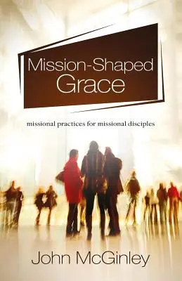 Gracia en forma de misión: Prácticas misionales para discípulos misionales - Mission-Shaped Grace: Missional practices for missional disciples