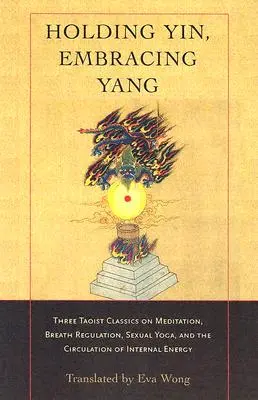 Sostener el yin, abrazar el yang: Tres clásicos taoístas sobre la meditación, la regulación de la respiración, el yoga sexual y la circulación de la energía interna - Holding Yin, Embracing Yang: Three Taoist Classics on Meditation, Breath Regulation, Sexual Yoga, and Thecirculation of Internal Energy