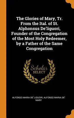 Las Glorias de María, Tr. del Ital. de San Alfonso De'liguori, Fundador de la Congregación del Santísimo Redentor, por un Padre de la Misma Co - The Glories of Mary, Tr. from the Ital. of St. Alphonsus De'liguori, Founder of the Congregation of the Most Holy Redeemer, by a Father of the Same Co