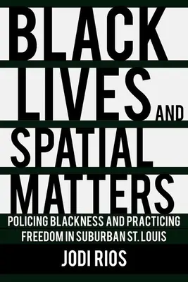 Black Lives and Spatial Matters: Policing Blackness and Practicing Freedom in Suburban St. - Black Lives and Spatial Matters: Policing Blackness and Practicing Freedom in Suburban St. Louis