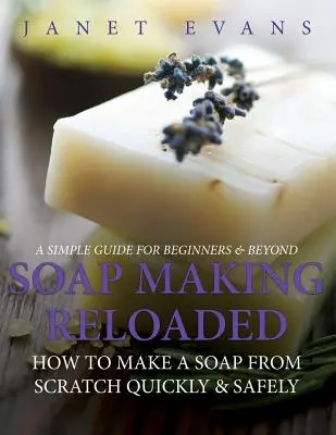 Fabricación de jabón Reloaded: Cómo hacer un jabón desde cero de forma rápida y segura: Una guía sencilla para principiantes y más allá - Soap Making Reloaded: How To Make A Soap From Scratch Quickly & Safely: A Simple Guide For Beginners & Beyond