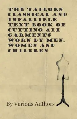 El libro de texto clásico e infalible de los sastres para cortar todas las prendas que visten hombres, mujeres y niños - The Tailors Classical and Infallible Text Book of Cutting all Garments Worn by Men, Women and Children