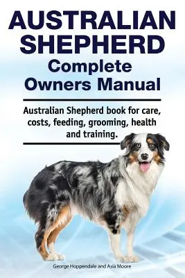 Manual del propietario del pastor australiano. Libro de cuidados, costes, alimentación, peluquería, salud y adiestramiento del Pastor Australiano. - Australian Shepherd Complete Owners Manual. Australian Shepherd book for care, costs, feeding, grooming, health and training.