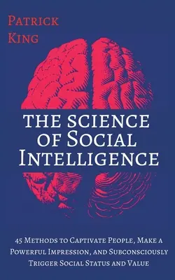 La ciencia de la inteligencia social: 45 Métodos para Cautivar a la Gente, Causar una Poderosa Impresión y Desencadenar Subconscientemente Estatus y Valor Social - The Science of Social Intelligence: 45 Methods to Captivate People, Make a Powerful Impression, and Subconsciously Trigger Social Status and Value