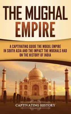 El Imperio mogol: Una guía cautivadora sobre el Imperio mogol en el sur de Asia y el impacto que los mogoles tuvieron en la historia de la India - The Mughal Empire: A Captivating Guide to the Mughal Empire in South Asia and the Impact the Mughals Had on the History of India