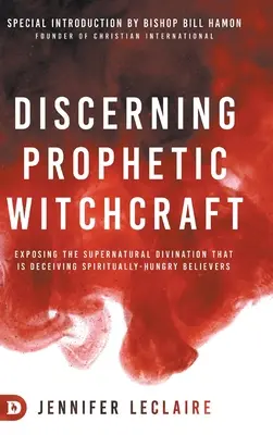 Discerniendo la Brujería Profética: Exponiendo la Adivinación Sobrenatural que está Engañando a los Creyentes Ávidos de Espíritu - Discerning Prophetic Witchcraft: Exposing the Supernatural Divination that is Deceiving Spiritually-Hungry Believers