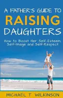 Guía del padre para educar a sus hijas: Cómo potenciar su autoestima, autoimagen y autoestima - A Father's Guide to Raising Daughters: How to Boost Her Self-Esteem, Self-Image and Self-Respect