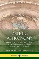 Zetetic Astronomy: La Tierra no es un globo - El libro clásico que examina la teoría y doctrina de la Tierra plana - Zetetic Astronomy: Earth Not a Globe - The Classic Book Examining Flat Earth Theory and Doctrine