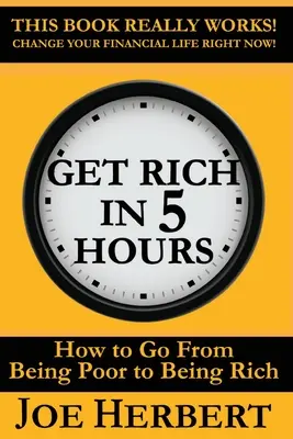 Hágase rico en 5 horas: Cómo pasar de ser pobre a ser rico - Get Rich in 5 Hours: How to Go from Being Poor to Being Rich