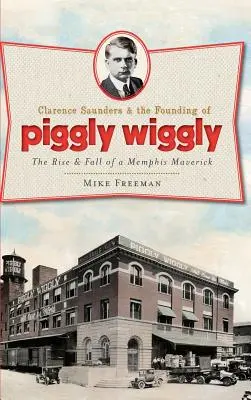 Clarence Saunders y la fundación de Piggly Wiggly: Auge y caída de un inconformista de Memphis - Clarence Saunders & the Founding of Piggly Wiggly: The Rise & Fall of a Memphis Maverick