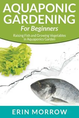 Jardinería acuapónica para principiantes: Cría de peces y cultivo de hortalizas en un jardín acuapónico - Aquaponic Gardening For Beginners: Raising Fish and Growing Vegetables in Aquaponics Garden