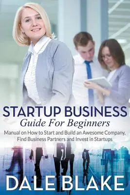 Startup Business Guide For Beginners: Manual sobre cómo crear y construir una empresa impresionante, encontrar socios comerciales e invertir en startups - Startup Business Guide For Beginners: Manual on How to Start and Build an Awesome Company, Find Business Partners and Invest in Startups