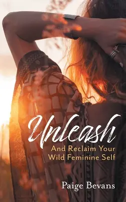 Desata: Y recupera tu yo femenino salvaje - Unleash: And Reclaim Your Wild Feminine Self