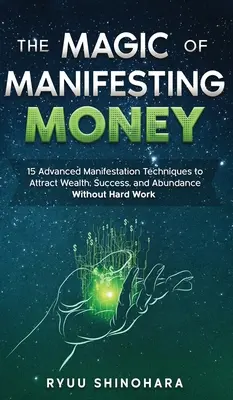 La Magia de Manifestar Dinero: 15 Técnicas Avanzadas de Manifestación para Atraer Riqueza, Éxito y Abundancia sin Trabajo Duro - The Magic of Manifesting Money: 15 Advanced Manifestation Techniques to Attract Wealth, Success, and Abundance Without Hard Work