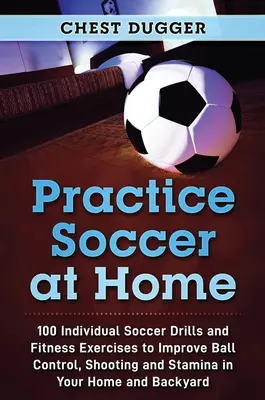 Practica Fútbol en Casa: 100 Ejercicios Individuales de Fútbol y Ejercicios de Acondicionamiento Físico para Mejorar el Control del Balón, el Tiro y la Resistencia en tu Casa y en la Espalda - Practice Soccer At Home: 100 Individual Soccer Drills and Fitness Exercises to Improve Ball Control, Shooting and Stamina In Your Home and Back