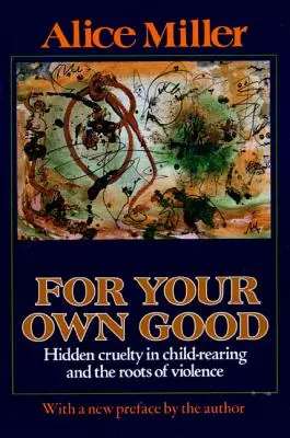 Por tu propio bien: la crueldad oculta en la educación infantil y las raíces de la violencia - For Your Own Good: Hidden Cruelty in Child-Rearing and the Roots of Violence