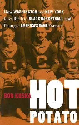 Hot Potato: Cómo Washington y Nueva York dieron a luz al baloncesto negro y cambiaron el deporte americano para siempre - Hot Potato: How Washington and New York Gave Birth to Black Basketball and Changed America's Game Forever