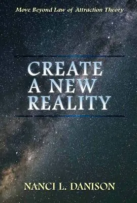 Crea una Nueva Realidad: Muévete Más Allá de la Teoría de la Ley de Atracción - Create a New Reality: Move Beyond Law of Attraction Theory