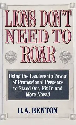 Los leones no necesitan rugir: Cómo utilizar el poder de liderazgo de la presencia personal para destacar, encajar y avanzar - Lions Don't Need to Roar: Using the Leadership Power of Personal Presence to Stand Out, Fit in and Move Ahead