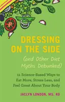 Vestirse de lado (y otros mitos de la dieta desmentidos): 11 maneras con base científica de comer más, estresarse menos y sentirse bien con su cuerpo - Dressing on the Side (and Other Diet Myths Debunked): 11 Science-Based Ways to Eat More, Stress Less, and Feel Great about Your Body