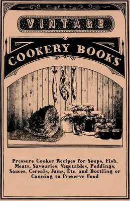 Recetas en olla a presión para sopas, pescados, carnes, salsas, verduras, budines, salsas, cereales, mermeladas, etc. y embotellado o enlatado para conservar los alimentos - Pressure Cooker Recipes for Soups, Fish, Meats, Savouries, Vegetables, Puddings, Sauces, Cereals, Jams, Etc. and Bottling or Canning to Preserve Food