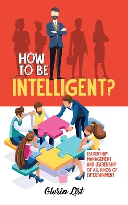 ¿Cómo Ser Inteligente?: Liderazgo, Gestión y Dirección de todo tipo de Entretenimiento - How To Be Intelligent?: Leadership, Management and Leadership of all kinds of Entertainment